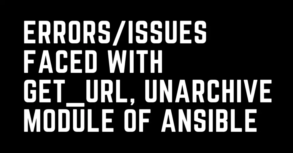 Errors/issues faced with get_url, unarchive module of ansible