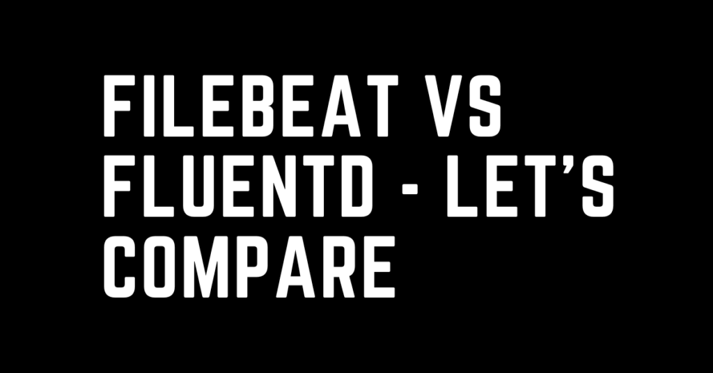 Filebeat vs Fluentd - Let's compare two popular logging agent